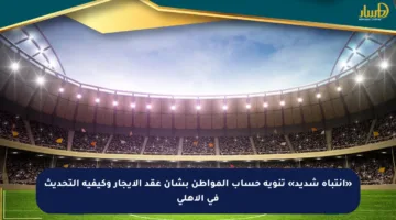 «انتباه شديد» تنويه حساب المواطن بشأن عقد الإيجار وكيفية التحديث في الأهلي